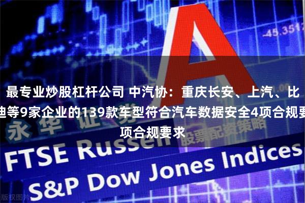 最专业炒股杠杆公司 中汽协：重庆长安、上汽、比亚迪等9家企业的139款车型符合汽车数据安全4项合规要求