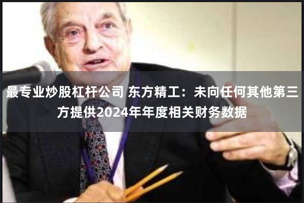 最专业炒股杠杆公司 东方精工：未向任何其他第三方提供2024年年度相关财务数据