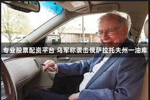 专业股票配资平台 乌军称袭击俄萨拉托夫州一油库